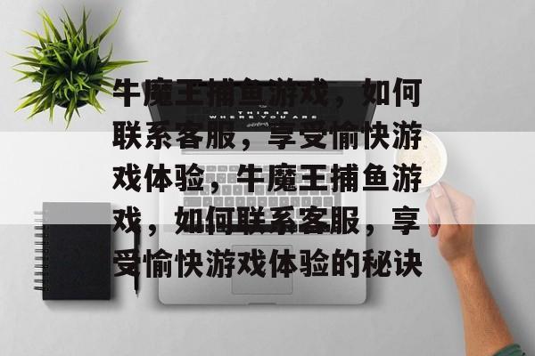 牛魔王捕鱼游戏,如何联系客服,享受愉快游戏体验,牛魔王捕鱼游戏,如何联系客服,享受愉快游戏体验的秘诀 牛魔王捕鱼游戏,如何联系客服,享受愉快游戏体验,牛魔王捕鱼游戏,如何联系客服,享受愉快游戏体验的秘诀