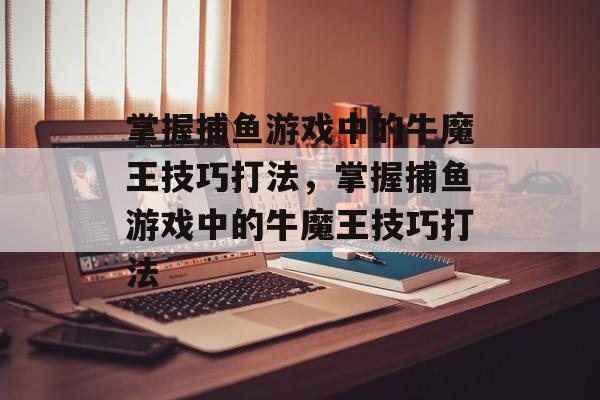 掌握捕鱼游戏中的牛魔王技巧打法,掌握捕鱼游戏中的牛魔王技巧打法 掌握捕鱼游戏中的牛魔王技巧打法,掌握捕鱼游戏中的牛魔王技巧打法
