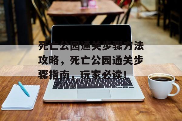 死亡公园通关步骤方法攻略,死亡公园通关步骤指南,玩家必读! 死亡公园通关步骤方法攻略,死亡公园通关步骤指南,玩家必读!