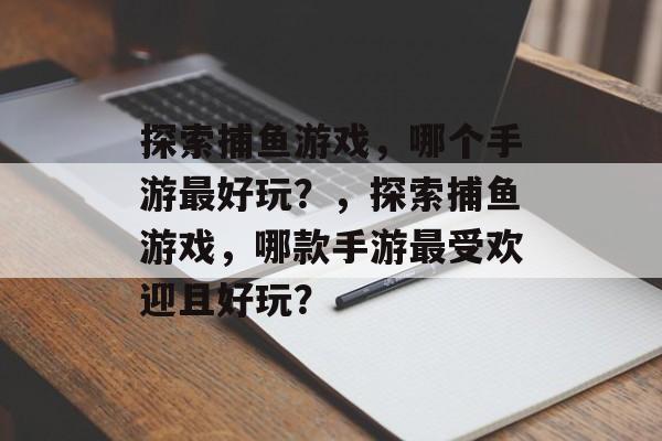探索捕鱼游戏,哪个手游最好玩?,探索捕鱼游戏,哪款手游最受欢迎且好玩? 探索捕鱼游戏,哪个手游最好玩?,探索捕鱼游戏,哪款手游最受欢迎且好玩?