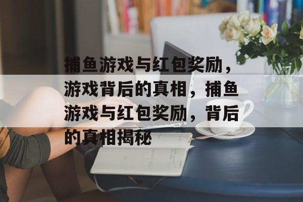 捕鱼游戏与红包奖励,游戏背后的真相,捕鱼游戏与红包奖励,背后的真相揭秘 捕鱼游戏与红包奖励,游戏背后的真相,捕鱼游戏与红包奖励,背后的真相揭秘