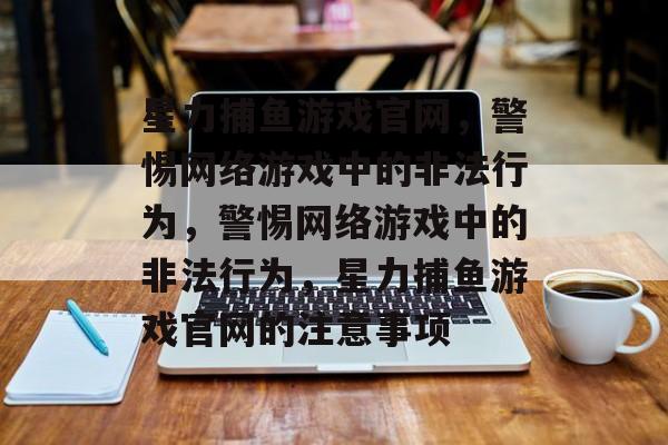 星力捕鱼游戏官网,警惕网络游戏中的非法行为,警惕网络游戏中的非法行为,星力捕鱼游戏官网的注意事项 星力捕鱼游戏官网,警惕网络游戏中的非法行为,警惕网络游戏中的非法行为,星力捕鱼游戏官网的注意事项