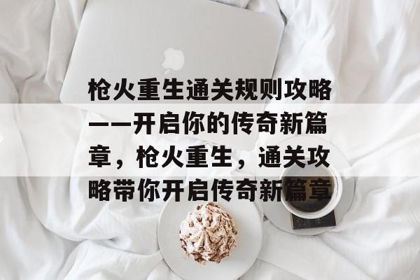 枪火重生通关规则攻略——开启你的传奇新篇章,枪火重生,通关攻略带你开启传奇新篇章 枪火重生通关规则攻略——开启你的传奇新篇章,枪火重生,通关攻略带你开启传奇新篇章