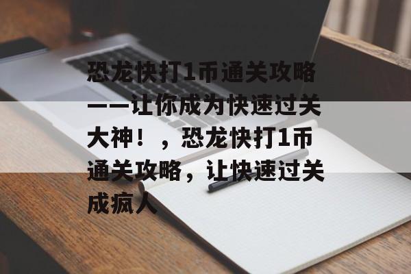 恐龙快打1币通关攻略——让你成为快速过关大神!,恐龙快打1币通关攻略,让快速过关成疯人 恐龙快打1币通关攻略——让你成为快速过关大神!,恐龙快打1币通关攻略,让快速过关成疯人
