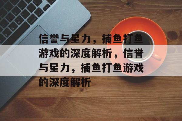 信誉与星力,捕鱼打鱼游戏的深度解析,信誉与星力,捕鱼打鱼游戏的深度解析 信誉与星力,捕鱼打鱼游戏的深度解析,信誉与星力,捕鱼打鱼游戏的深度解析