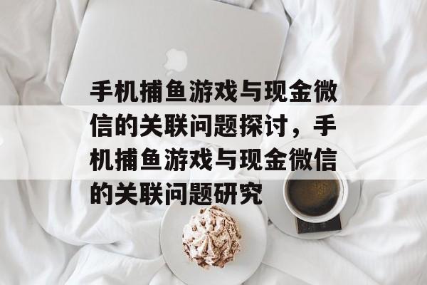 手机捕鱼游戏与现金微信的关联问题探讨,手机捕鱼游戏与现金微信的关联问题研究 手机捕鱼游戏与现金微信的关联问题探讨,手机捕鱼游戏与现金微信的关联问题研究