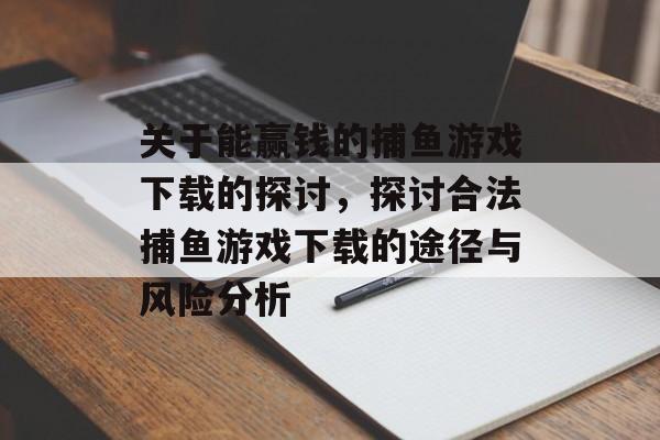 关于能赢钱的捕鱼游戏下载的探讨,探讨合法捕鱼游戏下载的途径与风险分析 关于能赢钱的捕鱼游戏下载的探讨,探讨合法捕鱼游戏下载的途径与风险分析