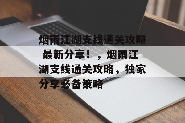 烟雨江湖支线通关攻略 最新分享!,烟雨江湖支线通关攻略,独家分享必备策略 烟雨江湖支线通关攻略 最新分享!,烟雨江湖支线通关攻略,独家分享必备策略