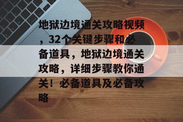 地狱边境通关攻略视频,32个关键步骤和必备道具,地狱边境通关攻略,详细步骤教你通关!必备道具及必备攻略 地狱边境通关攻略视频,32个关键步骤和必备道具,地狱边境通关攻略,详细步骤教你通关!必备道具及必备攻略