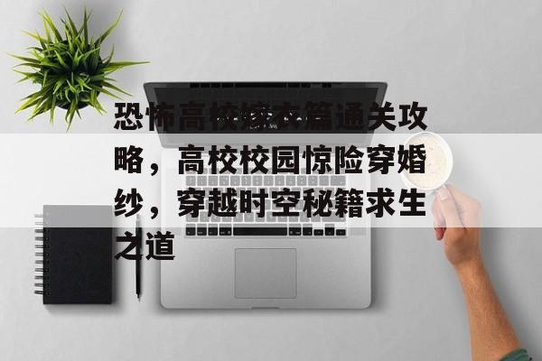 恐怖高校嫁衣篇通关攻略,高校校园惊险穿婚纱,穿越时空秘籍求生之道 恐怖高校嫁衣篇通关攻略,高校校园惊险穿婚纱,穿越时空秘籍求生之道