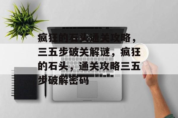 疯狂的石头通关攻略,三五步破关解谜,疯狂的石头,通关攻略三五步破解密码 疯狂的石头通关攻略,三五步破关解谜,疯狂的石头,通关攻略三五步破解密码