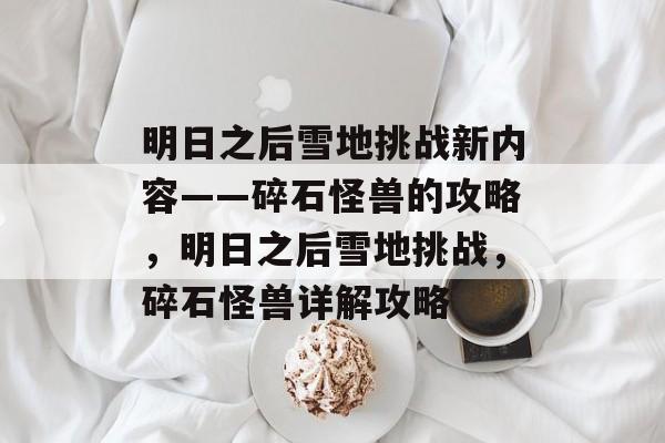明日之后雪地挑战新内容——碎石怪兽的攻略，明日之后雪地挑战，碎石怪兽详解攻略