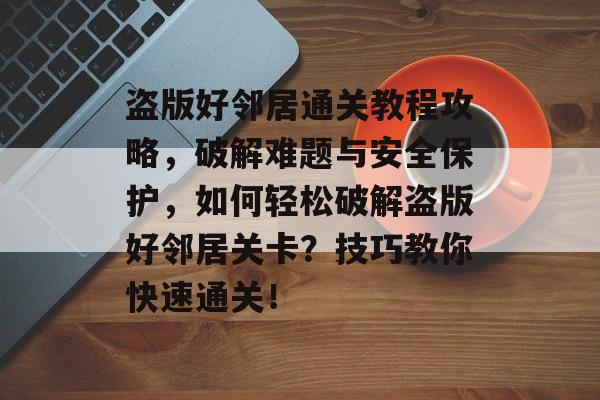 盗版好邻居通关教程攻略,破解难题与安全保护,如何轻松破解盗版好邻居关卡?技巧教你快速通关! 盗版好邻居通关教程攻略,破解难题与安全保护,如何轻松破解盗版好邻居关卡?技巧教你快速通关!