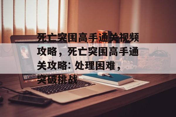 死亡突围高手通关视频攻略,死亡突围高手通关攻略: 处理困难,突破挑战 死亡突围高手通关视频攻略,死亡突围高手通关攻略: 处理困难,突破挑战
