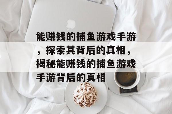 能赚钱的捕鱼游戏手游,探索其背后的真相,揭秘能赚钱的捕鱼游戏手游背后的真相 能赚钱的捕鱼游戏手游,探索其背后的真相,揭秘能赚钱的捕鱼游戏手游背后的真相