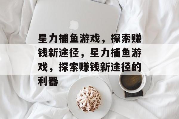 星力捕鱼游戏,探索赚钱新途径,星力捕鱼游戏,探索赚钱新途径的利器 星力捕鱼游戏,探索赚钱新途径,星力捕鱼游戏,探索赚钱新途径的利器