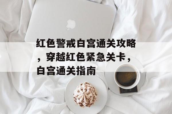 红色警戒白宫通关攻略,穿越红色紧急关卡,白宫通关指南 红色警戒白宫通关攻略,穿越红色紧急关卡,白宫通关指南