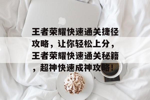 王者荣耀快速通关捷径攻略,让你轻松上分,王者荣耀快速通关秘籍,超神快速成神攻略! 王者荣耀快速通关捷径攻略,让你轻松上分,王者荣耀快速通关秘籍,超神快速成神攻略!