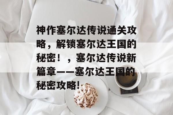 神作塞尔达传说通关攻略,解锁塞尔达王国的秘密!,塞尔达传说新篇章——塞尔达王国的秘密攻略! 神作塞尔达传说通关攻略,解锁塞尔达王国的秘密!,塞尔达传说新篇章——塞尔达王国的秘密攻略!