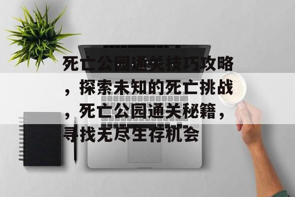 死亡公园通关技巧攻略，探索未知的死亡挑战，死亡公园通关秘籍，寻找无尽生存机会