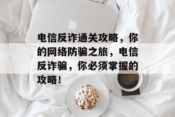 电信反诈通关攻略，你的网络防骗之旅，电信反诈骗，你必须掌握的攻略！