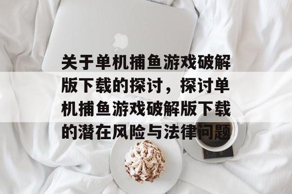 关于单机捕鱼游戏破解版下载的探讨,探讨单机捕鱼游戏破解版下载的潜在风险与法律问题 关于单机捕鱼游戏破解版下载的探讨,探讨单机捕鱼游戏破解版下载的潜在风险与法律问题