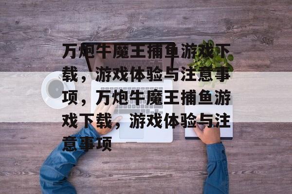 万炮牛魔王捕鱼游戏下载,游戏体验与注意事项,万炮牛魔王捕鱼游戏下载,游戏体验与注意事项 万炮牛魔王捕鱼游戏下载,游戏体验与注意事项,万炮牛魔王捕鱼游戏下载,游戏体验与注意事项