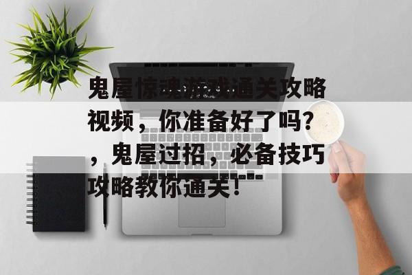 鬼屋惊魂游戏通关攻略视频,你准备好了吗?,鬼屋过招,必备技巧攻略教你通关! 鬼屋惊魂游戏通关攻略视频,你准备好了吗?,鬼屋过招,必备技巧攻略教你通关!