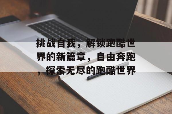 挑战自我,解锁跑酷世界的新篇章,自由奔跑,探索无尽的跑酷世界 挑战自我,解锁跑酷世界的新篇章,自由奔跑,探索无尽的跑酷世界