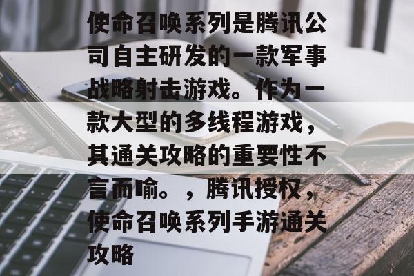 使命召唤系列是腾讯公司自主研发的一款军事战略射击游戏。作为一款大型的多线程游戏，其通关攻略的重要性不言而喻。，腾讯授权，使命召唤系列手游通关攻略