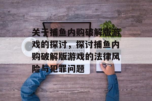关于捕鱼内购破解版游戏的探讨，探讨捕鱼内购破解版游戏的法律风险与犯罪问题