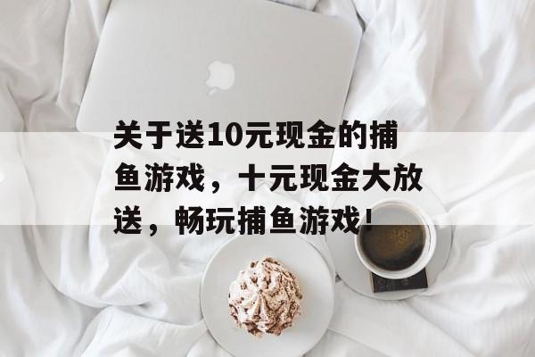 关于送10元现金的捕鱼游戏，十元现金大放送，畅玩捕鱼游戏！