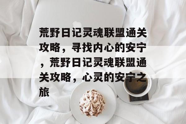 荒野日记灵魂联盟通关攻略,寻找内心的安宁,荒野日记灵魂联盟通关攻略,心灵的安宁之旅 荒野日记灵魂联盟通关攻略,寻找内心的安宁,荒野日记灵魂联盟通关攻略,心灵的安宁之旅