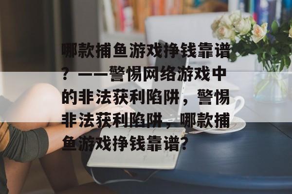哪款捕鱼游戏挣钱靠谱?——警惕网络游戏中的非法获利陷阱,警惕非法获利陷阱,哪款捕鱼游戏挣钱靠谱? 哪款捕鱼游戏挣钱靠谱?——警惕网络游戏中的非法获利陷阱,警惕非法获利陷阱,哪款捕鱼游戏挣钱靠谱?