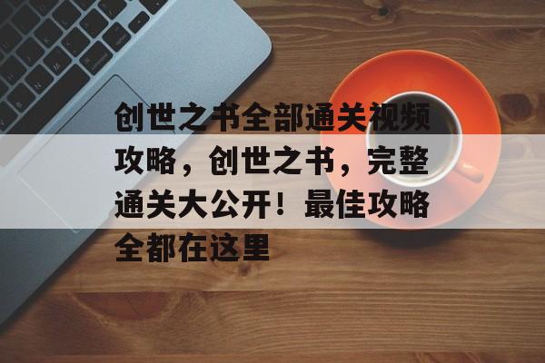 创世之书全部通关视频攻略,创世之书,完整通关大公开!最佳攻略全都在这里 创世之书全部通关视频攻略,创世之书,完整通关大公开!最佳攻略全都在这里