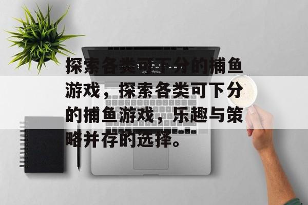探索各类可下分的捕鱼游戏,探索各类可下分的捕鱼游戏,乐趣与策略并存的选择。 探索各类可下分的捕鱼游戏,探索各类可下分的捕鱼游戏,乐趣与策略并存的选择。