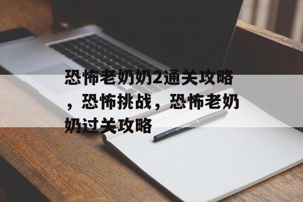 恐怖老奶奶2通关攻略,恐怖挑战,恐怖老奶奶过关攻略 恐怖老奶奶2通关攻略,恐怖挑战,恐怖老奶奶过关攻略