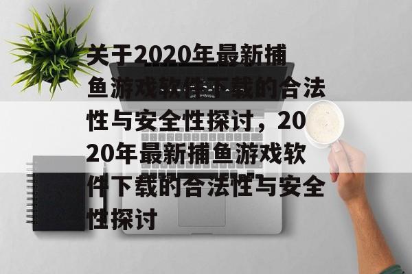 关于2020年最新捕鱼游戏软件下载的合法性与安全性探讨,2020年最新捕鱼游戏软件下载的合法性与安全性探讨 关于2020年最新捕鱼游戏软件下载的合法性与安全性探讨,2020年最新捕鱼游戏软件下载的合法性与安全性探讨
