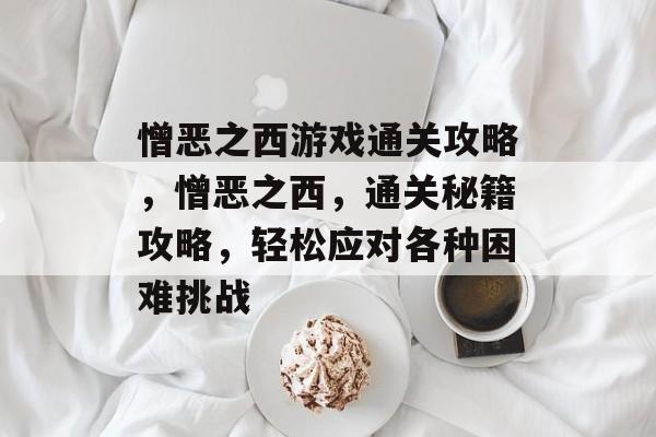 憎恶之西游戏通关攻略,憎恶之西,通关秘籍攻略,轻松应对各种困难挑战 憎恶之西游戏通关攻略,憎恶之西,通关秘籍攻略,轻松应对各种困难挑战