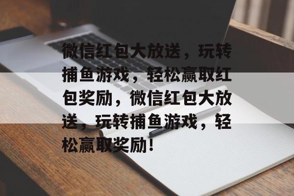 微信红包大放送,玩转捕鱼游戏,轻松赢取红包奖励,微信红包大放送,玩转捕鱼游戏,轻松赢取奖励! 微信红包大放送,玩转捕鱼游戏,轻松赢取红包奖励,微信红包大放送,玩转捕鱼游戏,轻松赢取奖励!