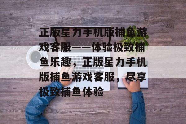 正版星力手机版捕鱼游戏客服——体验极致捕鱼乐趣,正版星力手机版捕鱼游戏客服,尽享极致捕鱼体验 正版星力手机版捕鱼游戏客服——体验极致捕鱼乐趣,正版星力手机版捕鱼游戏客服,尽享极致捕鱼体验