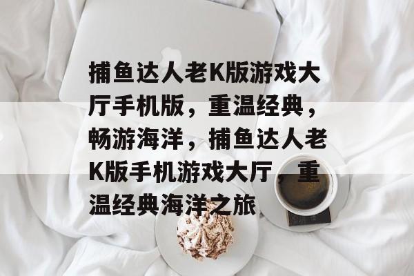 捕鱼达人老K版游戏大厅手机版,重温经典,畅游海洋,捕鱼达人老K版手机游戏大厅,重温经典海洋之旅 捕鱼达人老K版游戏大厅手机版,重温经典,畅游海洋,捕鱼达人老K版手机游戏大厅,重温经典海洋之旅