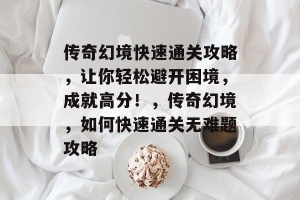 传奇幻境快速通关攻略，让你轻松避开困境，成就高分！，传奇幻境，如何快速通关无难题攻略