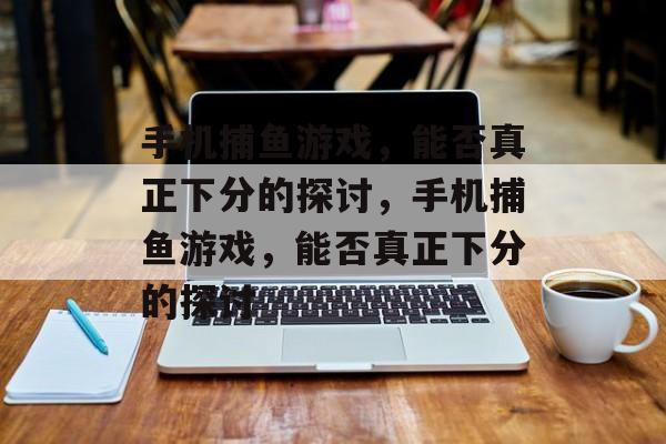 手机捕鱼游戏,能否真正下分的探讨,手机捕鱼游戏,能否真正下分的探讨 手机捕鱼游戏,能否真正下分的探讨,手机捕鱼游戏,能否真正下分的探讨