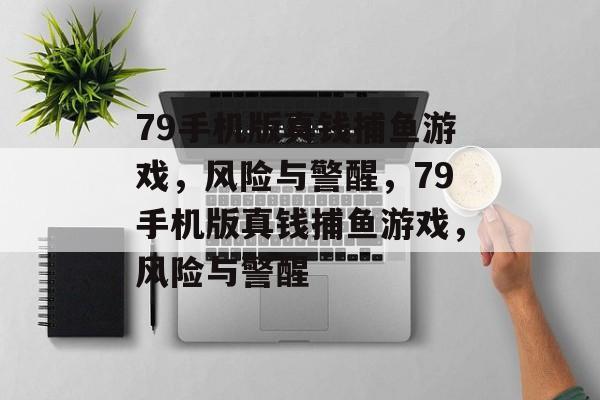 79手机版真钱捕鱼游戏,风险与警醒,79手机版真钱捕鱼游戏,风险与警醒 79手机版真钱捕鱼游戏,风险与警醒,79手机版真钱捕鱼游戏,风险与警醒