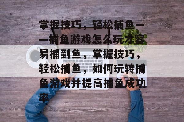 掌握技巧，轻松捕鱼——捕鱼游戏怎么玩才容易捕到鱼，掌握技巧，轻松捕鱼，如何玩转捕鱼游戏并提高捕鱼成功率