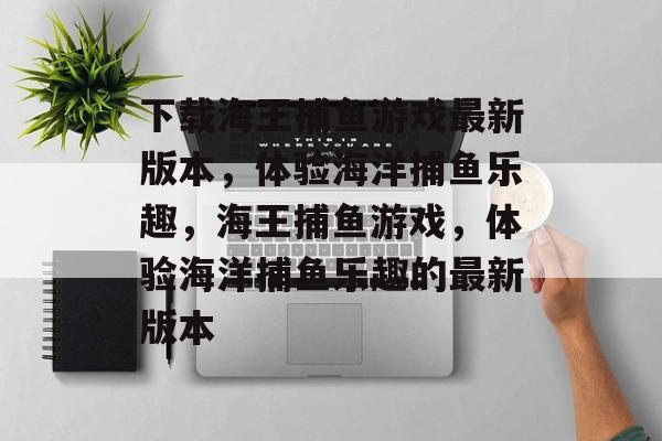 下载海王捕鱼游戏最新版本,体验海洋捕鱼乐趣,海王捕鱼游戏,体验海洋捕鱼乐趣的最新版本 下载海王捕鱼游戏最新版本,体验海洋捕鱼乐趣,海王捕鱼游戏,体验海洋捕鱼乐趣的最新版本