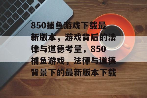 850捕鱼游戏下载最新版本，游戏背后的法律与道德考量，850捕鱼游戏，法律与道德背景下的最新版本下载