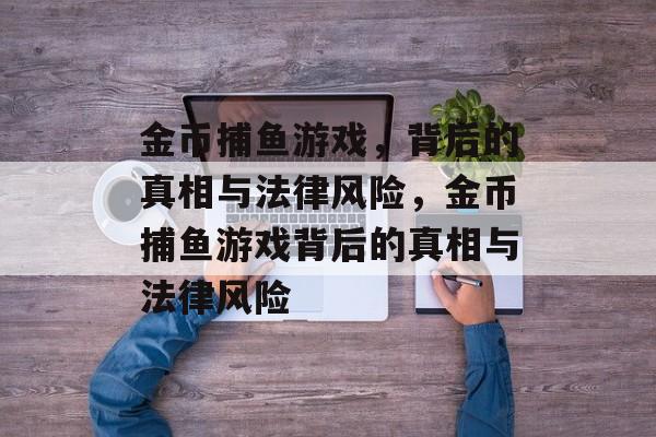金币捕鱼游戏,背后的真相与法律风险,金币捕鱼游戏背后的真相与法律风险 金币捕鱼游戏,背后的真相与法律风险,金币捕鱼游戏背后的真相与法律风险