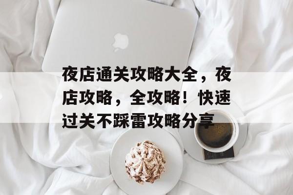夜店通关攻略大全，夜店攻略，全攻略！快速过关不踩雷攻略分享